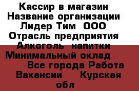 Кассир в магазин › Название организации ­ Лидер Тим, ООО › Отрасль предприятия ­ Алкоголь, напитки › Минимальный оклад ­ 23 000 - Все города Работа » Вакансии   . Курская обл.